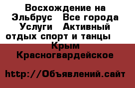 Восхождение на Эльбрус - Все города Услуги » Активный отдых,спорт и танцы   . Крым,Красногвардейское